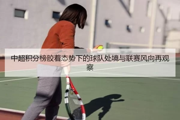中超积分榜胶着态势下的球队处境与联赛风向再观察